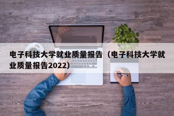 电子科技大学就业质量报告（电子科技大学就业质量报告2022）