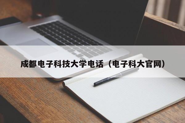 成都电子科技大学电话（电子科大官网）