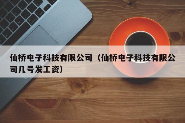 仙桥电子科技有限公司（仙桥电子科技有限公司几号发工资）