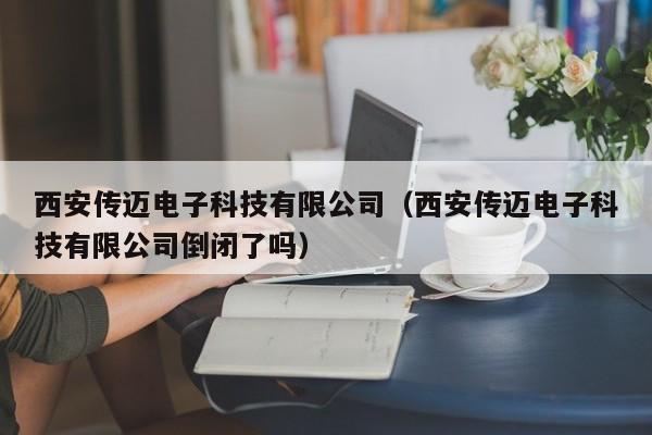 西安传迈电子科技有限公司（西安传迈电子科技有限公司倒闭了吗）