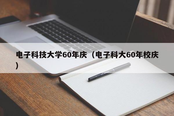 电子科技大学60年庆（电子科大60年校庆）