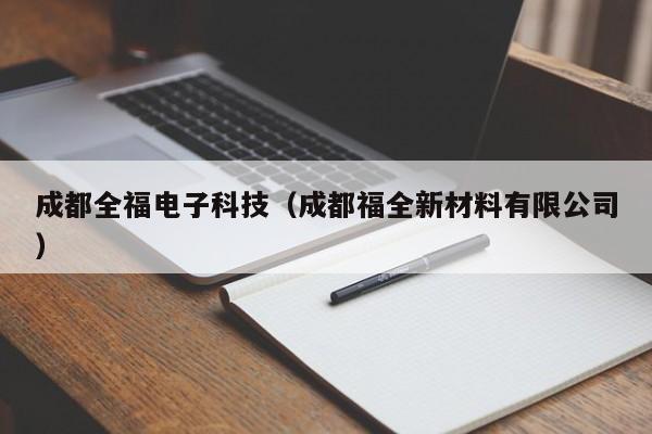 成都全福电子科技（成都福全新材料有限公司）