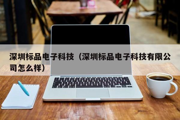 深圳标品电子科技（深圳标品电子科技有限公司怎么样）