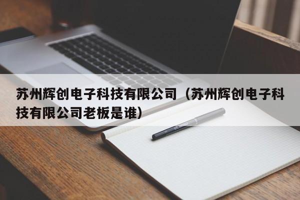 苏州辉创电子科技有限公司（苏州辉创电子科技有限公司老板是谁）