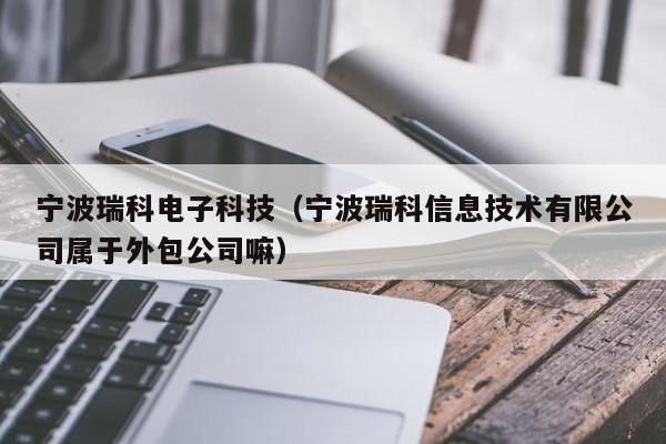 宁波瑞科电子科技（宁波瑞科信息技术有限公司属于外包公司嘛）