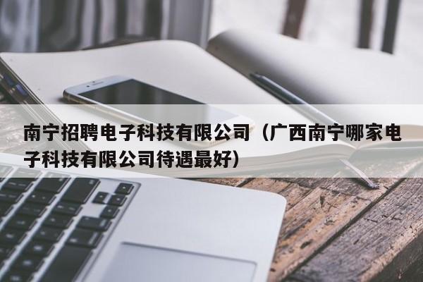 南宁招聘电子科技有限公司（广西南宁哪家电子科技有限公司待遇最好）