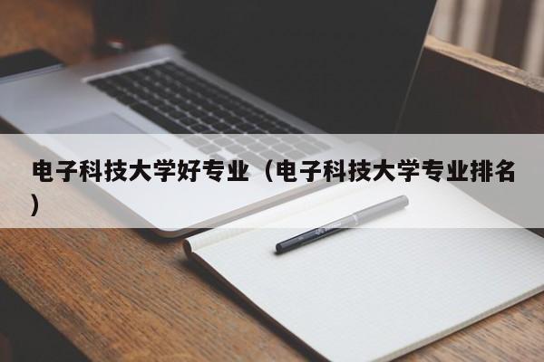 电子科技大学好专业（电子科技大学专业排名）